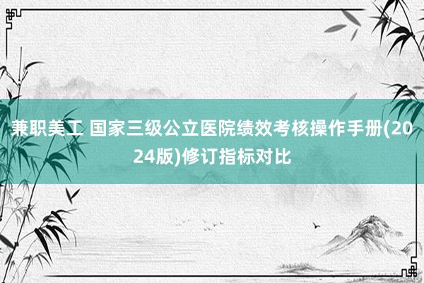 兼职美工 国家三级公立医院绩效考核操作手册(2024版)修订指标对比