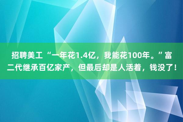 招聘美工 “一年花1.4亿，我能花100年。”富二代继承百亿家产，但最后却是人活着，钱没了！