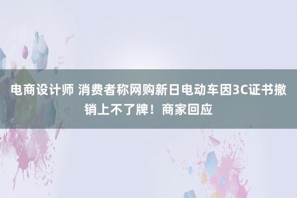 电商设计师 消费者称网购新日电动车因3C证书撤销上不了牌！商家回应