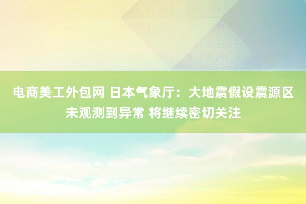 电商美工外包网 日本气象厅：大地震假设震源区未观测到异常 将继续密切关注