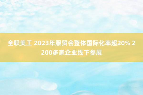 全职美工 2023年服贸会整体国际化率超20% 2200多家企业线下参展