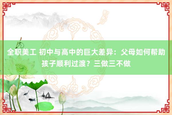 全职美工 初中与高中的巨大差异：父母如何帮助孩子顺利过渡？三做三不做