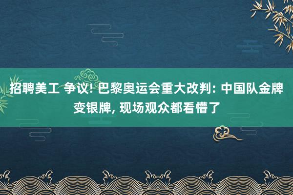 招聘美工 争议! 巴黎奥运会重大改判: 中国队金牌变银牌, 现场观众都看懵了