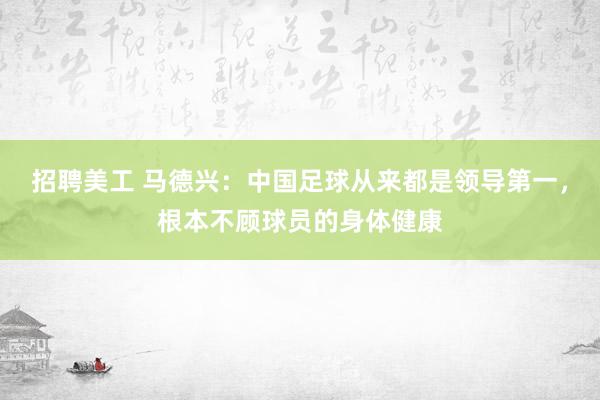 招聘美工 马德兴：中国足球从来都是领导第一，根本不顾球员的身体健康