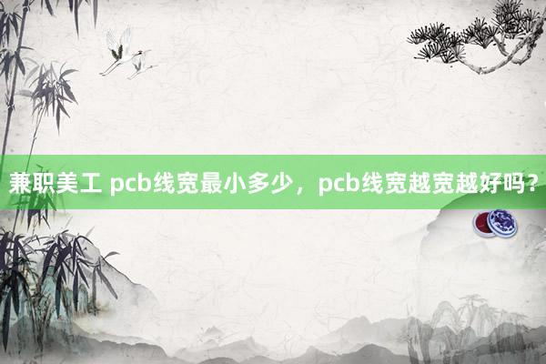 兼职美工 pcb线宽最小多少，pcb线宽越宽越好吗？